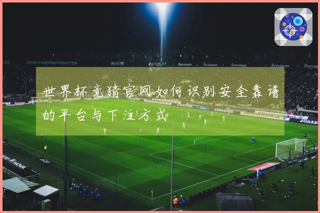 世界杯竞猜官网如何识别安全靠谱的平台与下注方式