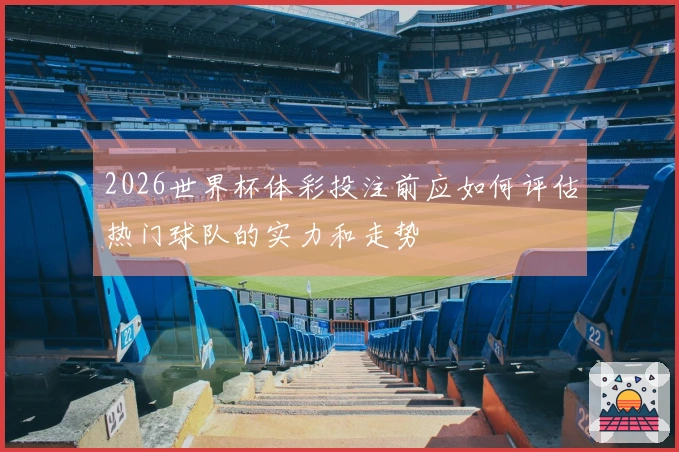 2026世界杯体彩投注前应如何评估热门球队的实力和走势