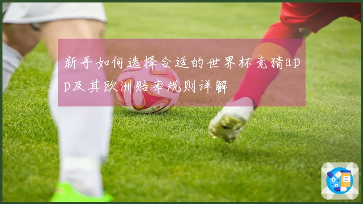 新手如何选择合适的世界杯竞猜app及其欧洲赔率规则详解