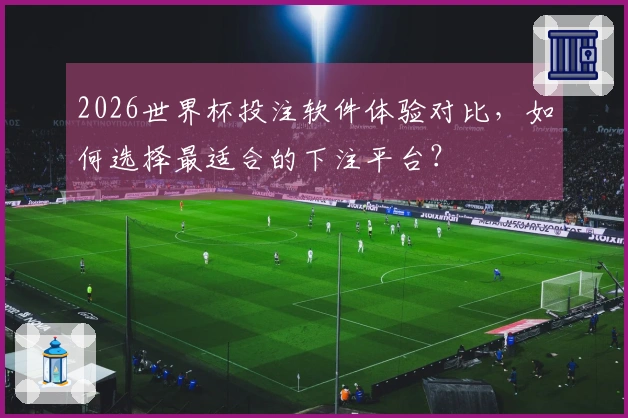 2026世界杯投注软件体验对比，如何选择最适合的下注平台？