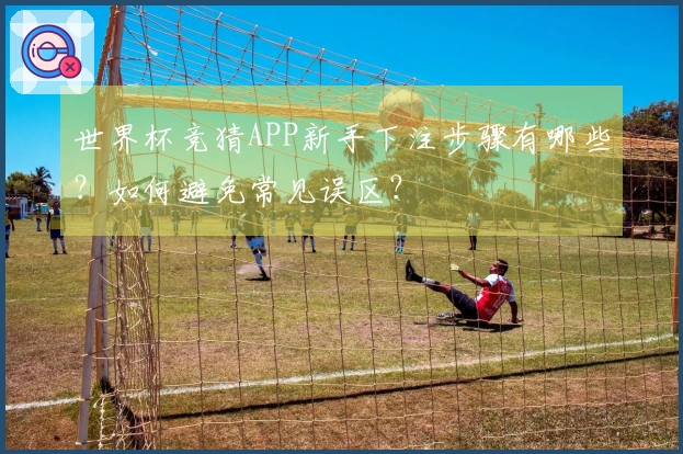 世界杯竞猜APP新手下注步骤有哪些？如何避免常见误区？