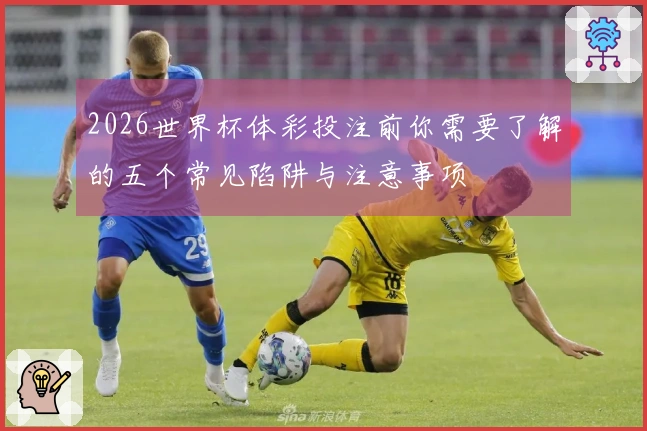 2026世界杯体彩投注前你需要了解的五个常见陷阱与注意事项