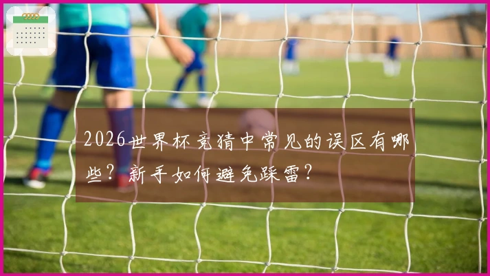 2026世界杯竞猜中常见的误区有哪些？新手如何避免踩雷？